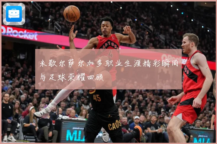 米歇尔萨尔加多职业生涯精彩瞬间与足球荣耀回顾