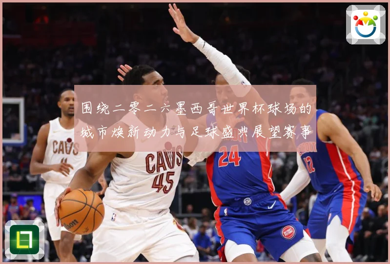 围绕二零二六墨西哥世界杯球场的城市焕新动力与足球盛典展望赛事前瞻