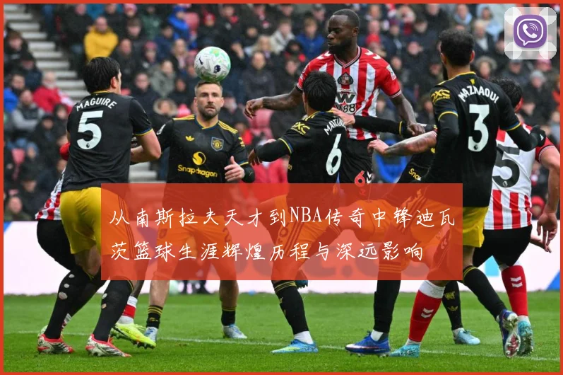从南斯拉夫天才到NBA传奇中锋迪瓦茨篮球生涯辉煌历程与深远影响