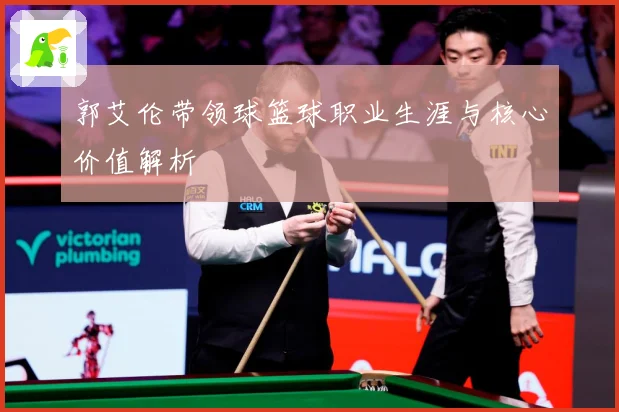 郭艾伦带领球篮球职业生涯与核心价值解析