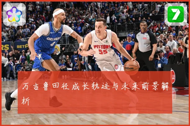 万吉鲁田径成长轨迹与未来前景解析