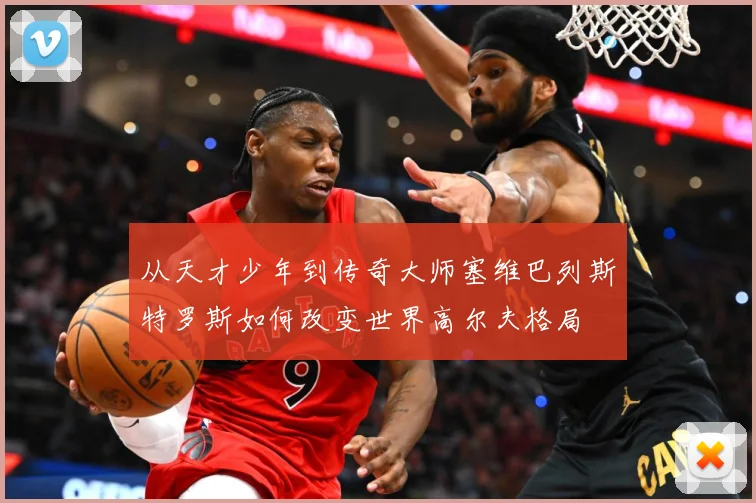 从天才少年到传奇大师塞维巴列斯特罗斯如何改变世界高尔夫格局