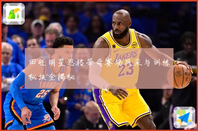 田径明星恩格蒂奇赛场风采与训练秘诀全揭秘