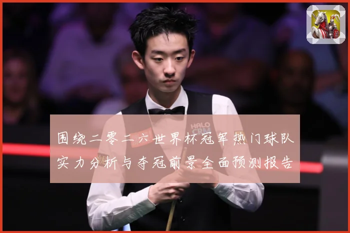 围绕二零二六世界杯冠军热门球队实力分析与夺冠前景全面预测报告数据研判