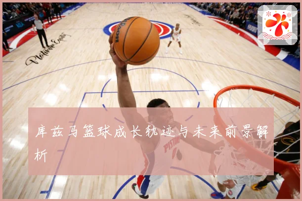 库兹马篮球成长轨迹与未来前景解析