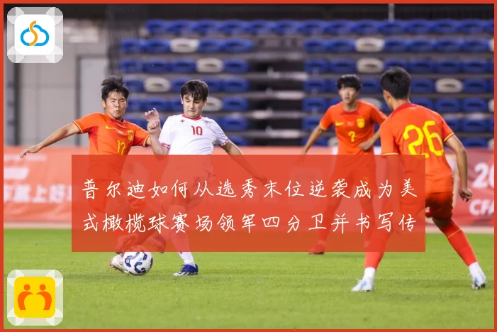普尔迪如何从选秀末位逆袭成为美式橄榄球赛场领军四分卫并书写传奇征程