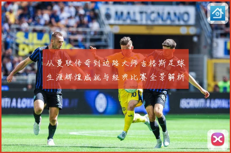 从曼联传奇到边路大师吉格斯足球生涯辉煌成就与经典比赛全景解析