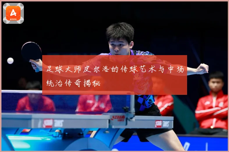 足球大师皮尔洛的传球艺术与中场统治传奇揭秘