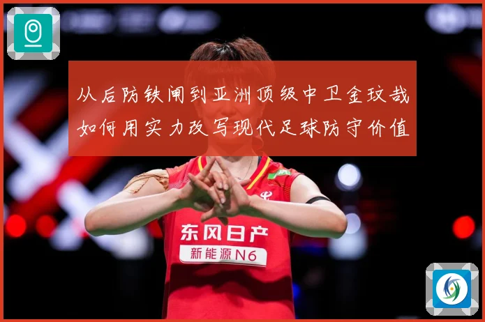 从后防铁闸到亚洲顶级中卫金玟哉如何用实力改写现代足球防守价值