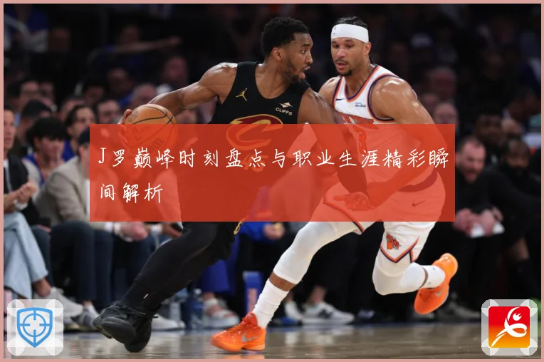J罗巅峰时刻盘点与职业生涯精彩瞬间解析