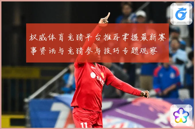 权威体育竞猜平台推荐掌握最新赛事资讯与竞猜参与技巧专题观察
