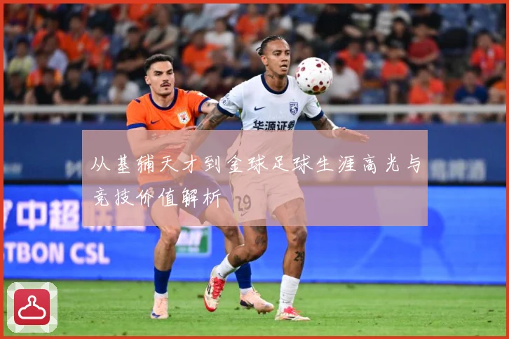 从基辅天才到金球足球生涯高光与竞技价值解析