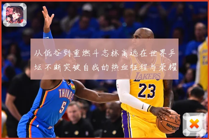 从低谷到重燃斗志林高远在世界乒坛不断突破自我的热血征程与荣耀梦想