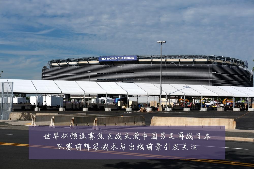 世界杯预选赛焦点战来袭中国男足再战日本队赛前阵容战术与出线前景引发关注