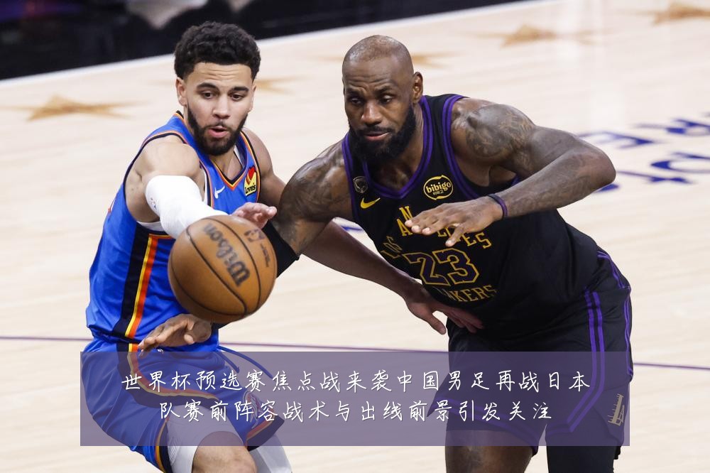 世界杯预选赛焦点战来袭中国男足再战日本队赛前阵容战术与出线前景引发关注